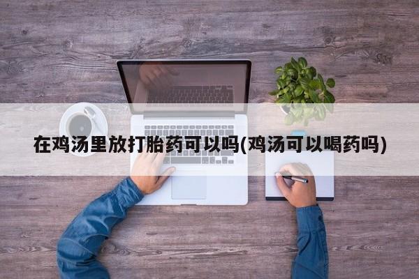 米非米索使用在鸡汤里放打胎药可以吗(鸡汤可以喝药吗)