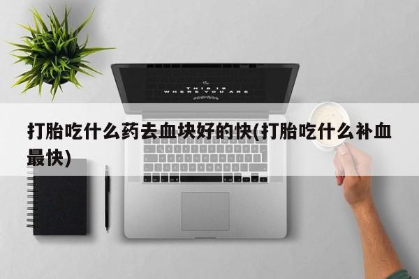米非米索使用打胎吃什么药去血块好的快(打胎吃什么补血最快)