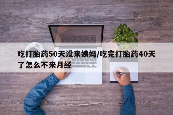 米非米索使用吃打胎药50天没来姨妈/吃完打胎药40天了怎么不来月经