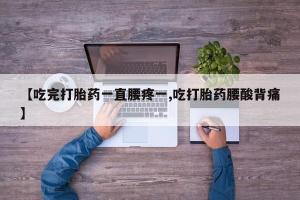米非米索使用【吃完打胎药一直腰疼一,吃打胎药腰酸背痛】
