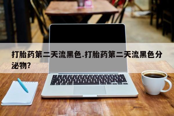 米非米索使用打胎药第二天流黑色.打胎药第二天流黑色分泌物？