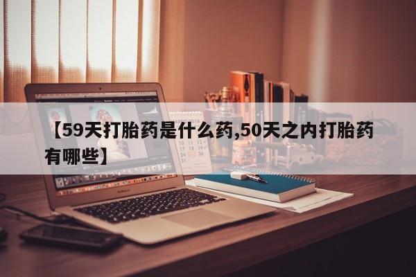 米非米索使用【59天打胎药是什么药,50天之内打胎药有哪些】