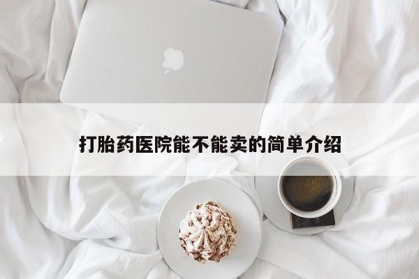 米非米索使用打胎药医院能不能卖的简单介绍