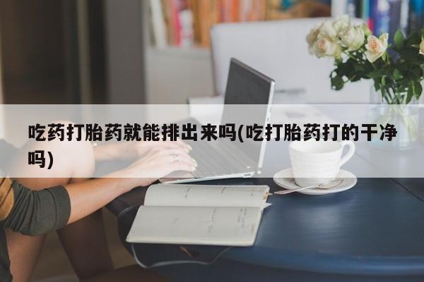 米非米索使用吃药打胎药就能排出来吗(吃打胎药打的干净吗)