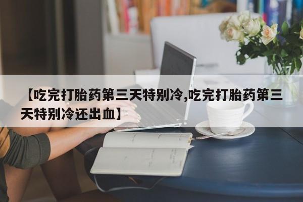米非米索使用【吃完打胎药第三天特别冷,吃完打胎药第三天特别冷还出血】