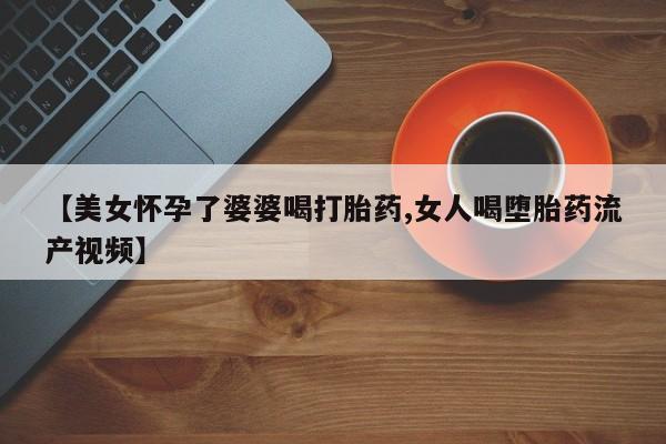 米非米索使用【美女怀孕了婆婆喝打胎药,女人喝堕胎药流产视频】