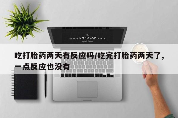 米非米索使用吃打胎药两天有反应吗/吃完打胎药两天了,一点反应也没有