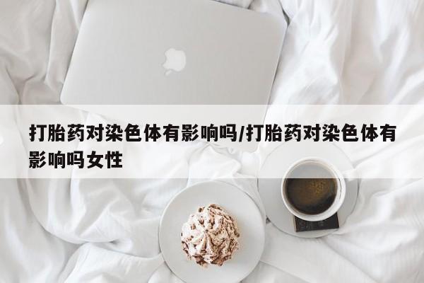 米非米索使用打胎药对染色体有影响吗/打胎药对染色体有影响吗女性
