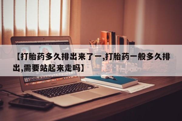 米非米索使用【打胎药多久排出来了一,打胎药一般多久排出,需要站起来走吗】