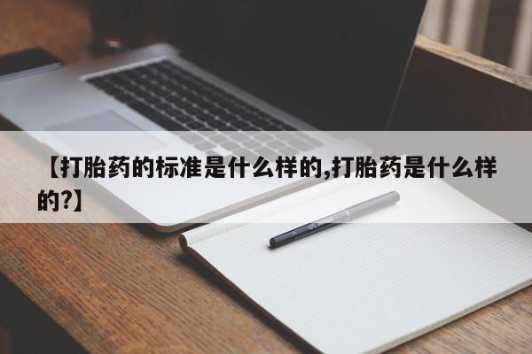 米非米索使用【打胎药的标准是什么样的,打胎药是什么样的?】