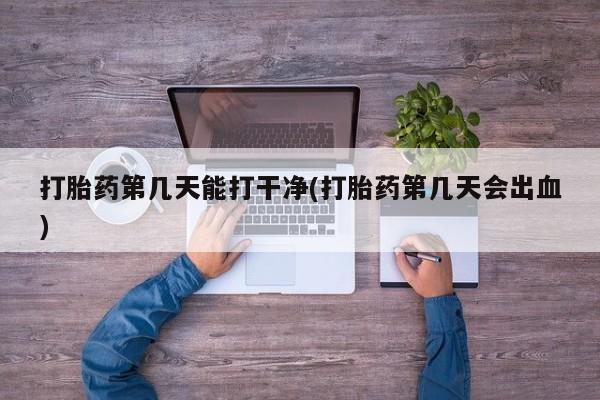 米非米索使用打胎药第几天能打干净(打胎药第几天会出血)