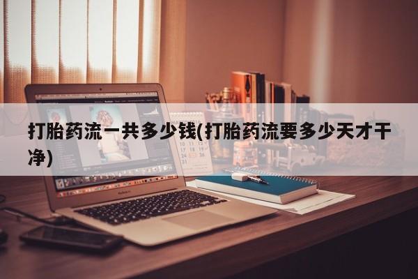 米非米索使用打胎药流一共多少钱(打胎药流要多少天才干净)
