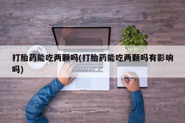 米非米索使用打胎药能吃两颗吗(打胎药能吃两颗吗有影响吗)