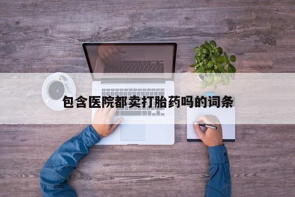 米非米索使用包含医院都卖打胎药吗的词条