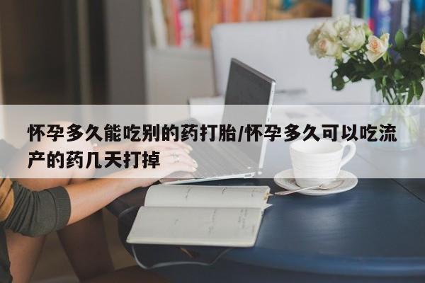 米非米索使用怀孕多久能吃别的药打胎/怀孕多久可以吃流产的药几天打掉