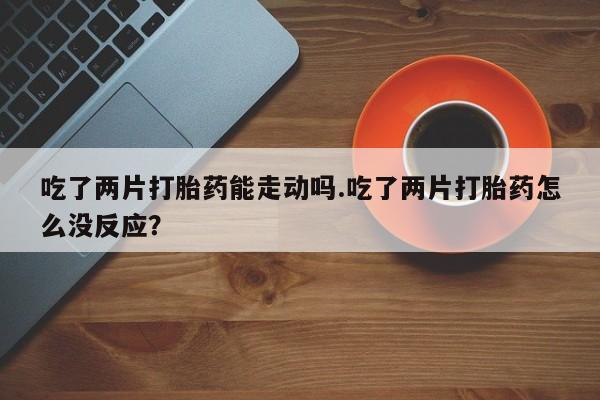 米非米索使用吃了两片打胎药能走动吗.吃了两片打胎药怎么没反应？