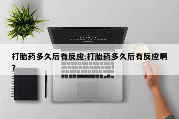 米非米索使用打胎药多久后有反应.打胎药多久后有反应啊？