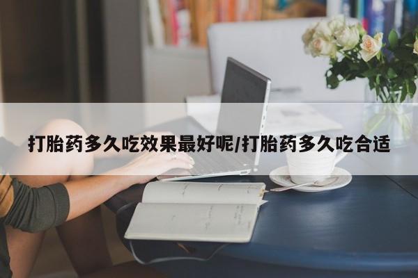 米非米索使用打胎药多久吃效果最好呢/打胎药多久吃合适