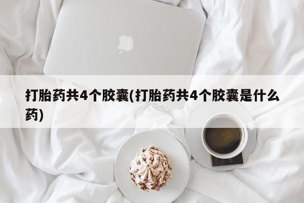 米非米索使用打胎药共4个胶囊(打胎药共4个胶囊是什么药)