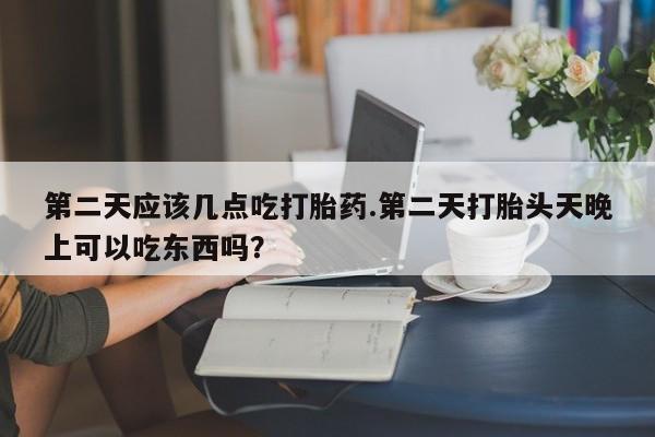 米非米索使用第二天应该几点吃打胎药.第二天打胎头天晚上可以吃东西吗？