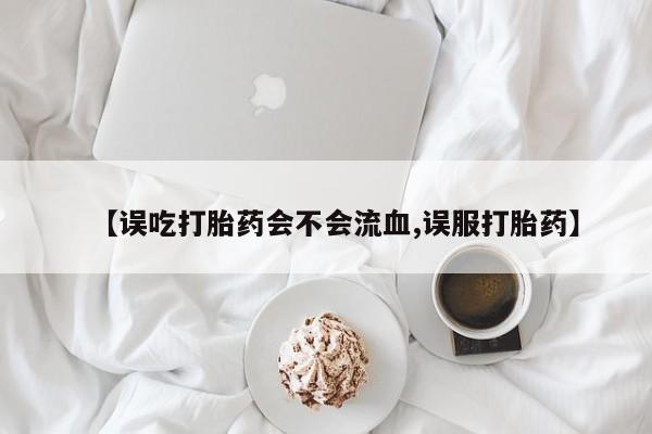 米非米索使用【误吃打胎药会不会流血,误服打胎药】