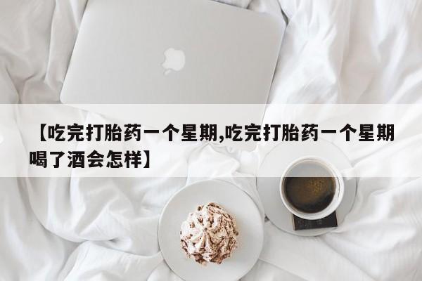 米非米索使用【吃完打胎药一个星期,吃完打胎药一个星期喝了酒会怎样】