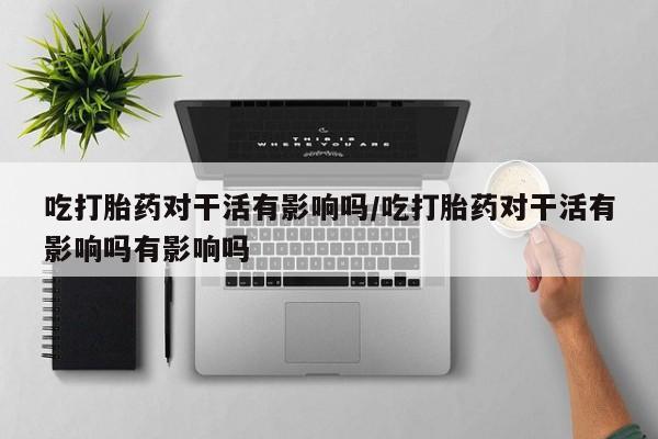 米非米索使用吃打胎药对干活有影响吗/吃打胎药对干活有影响吗有影响吗