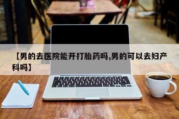 米非米索使用【男的去医院能开打胎药吗,男的可以去妇产科吗】