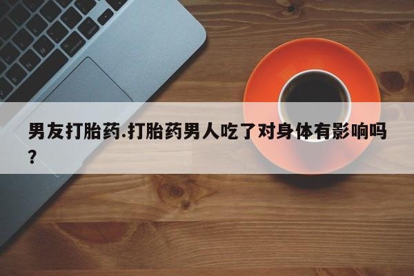 米非米索使用男友打胎药.打胎药男人吃了对身体有影响吗？