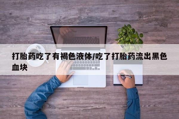 米非米索使用打胎药吃了有褐色液体/吃了打胎药流出黑色血块
