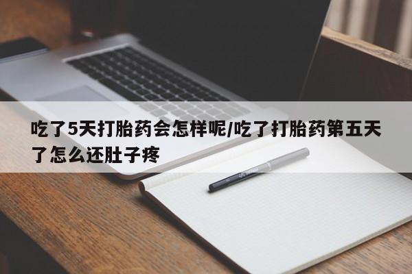 米非米索使用吃了5天打胎药会怎样呢/吃了打胎药第五天了怎么还肚子疼