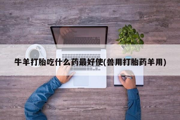 米非米索使用牛羊打胎吃什么药最好使(兽用打胎药羊用)