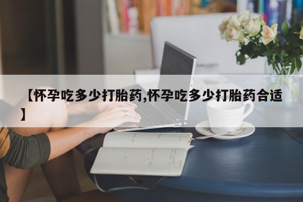 米非米索使用【怀孕吃多少打胎药,怀孕吃多少打胎药合适】