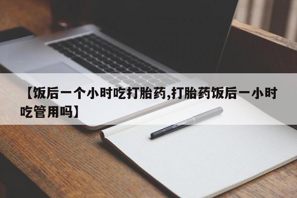 米非米索使用【饭后一个小时吃打胎药,打胎药饭后一小时吃管用吗】