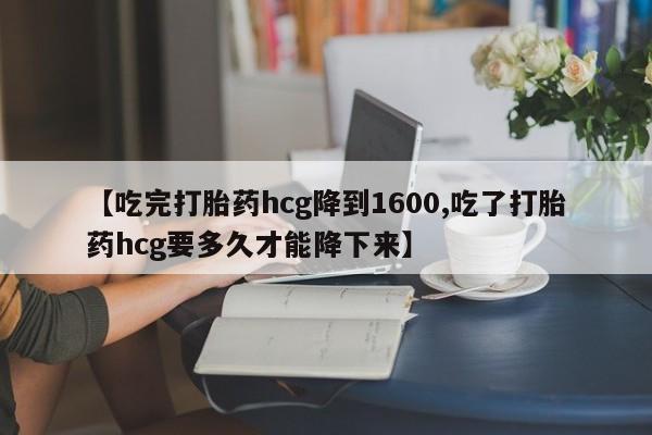 米非米索使用【吃完打胎药hcg降到1600,吃了打胎药hcg要多久才能降下来】