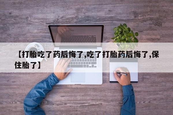 米非米索使用【打胎吃了药后悔了,吃了打胎药后悔了,保住胎了】