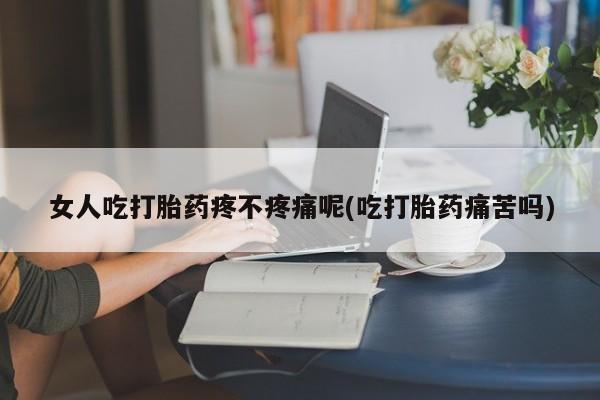 米非米索使用女人吃打胎药疼不疼痛呢(吃打胎药痛苦吗)