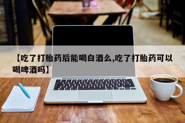 米非米索使用【吃了打胎药后能喝白酒么,吃了打胎药可以喝啤酒吗】