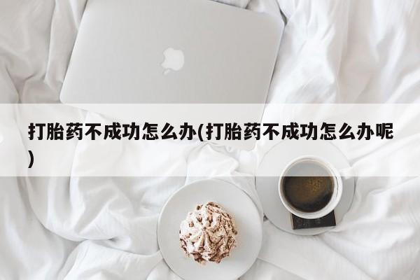 米非米索使用打胎药不成功怎么办(打胎药不成功怎么办呢)