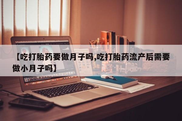 米非米索使用【吃打胎药要做月子吗,吃打胎药流产后需要做小月子吗】