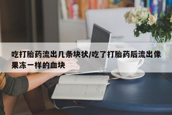 米非米索使用吃打胎药流出几条块状/吃了打胎药后流出像果冻一样的血块