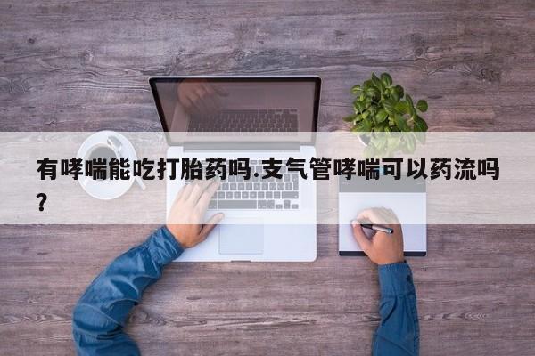 米非米索使用有哮喘能吃打胎药吗.支气管哮喘可以药流吗？