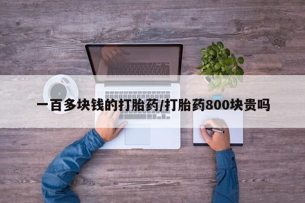 米非米索使用一百多块钱的打胎药/打胎药800块贵吗