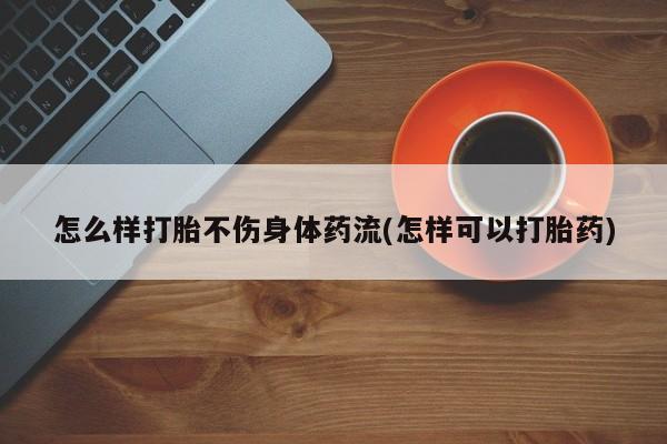 米非米索使用怎么样打胎不伤身体药流(怎样可以打胎药)