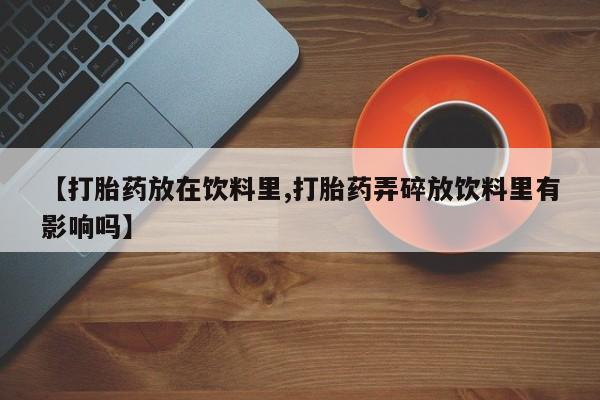 米非米索使用【打胎药放在饮料里,打胎药弄碎放饮料里有影响吗】