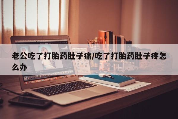 米非米索使用老公吃了打胎药肚子痛/吃了打胎药肚子疼怎么办