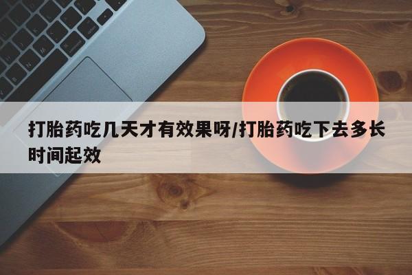 米非米索使用打胎药吃几天才有效果呀/打胎药吃下去多长时间起效