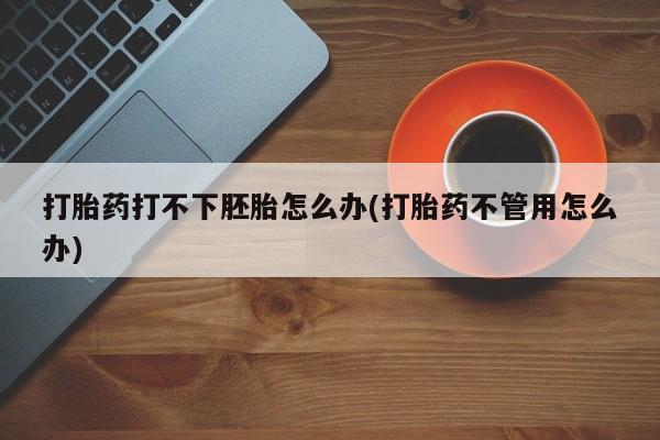 米非米索使用打胎药打不下胚胎怎么办(打胎药不管用怎么办)