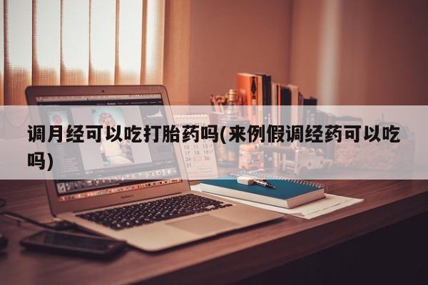 米非米索使用调月经可以吃打胎药吗(来例假调经药可以吃吗)
