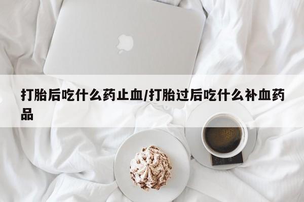 米非米索使用打胎后吃什么药止血/打胎过后吃什么补血药品